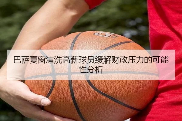 巴萨夏窗清洗高薪球员缓解财政压力的可能性分析