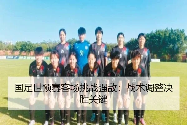 国足世预赛客场挑战强敌：战术调整决胜关键