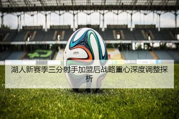 湖人新赛季三分射手加盟后战略重心深度调整探析