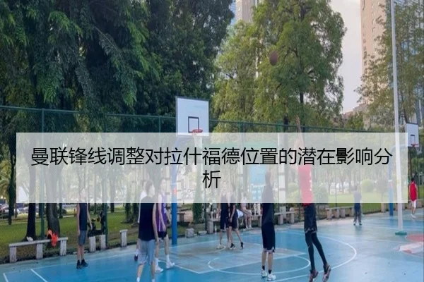 曼联锋线调整对拉什福德位置的潜在影响分析