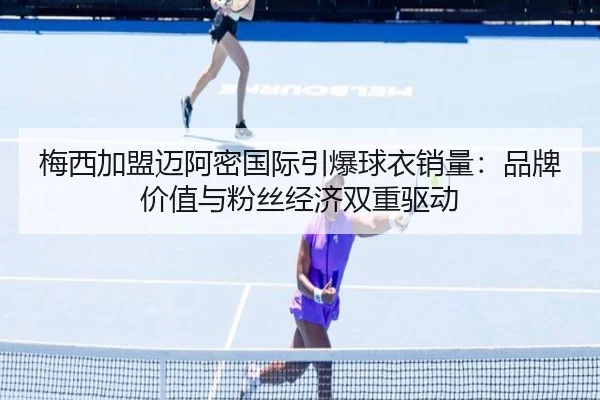 梅西加盟迈阿密国际引爆球衣销量：品牌价值与粉丝经济双重驱动