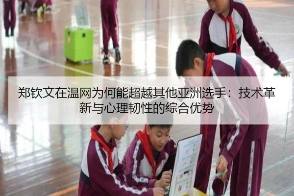 郑钦文在温网为何能超越其他亚洲选手：技术革新与心理韧性的综合优势