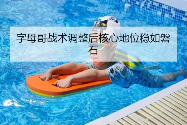 字母哥战术调整后核心地位稳如磐石